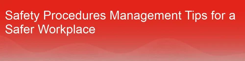 Safety Procedures Management Tips for a Safer Workplace