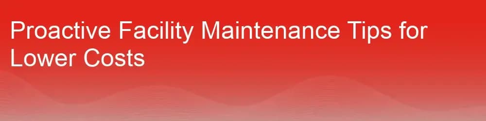 Proactive Facility Maintenance Tips for Lower Costs Proactive Facility Maintenance Tips for Lower Costs