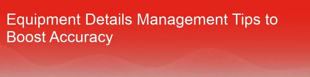 Equipment Details Management Tips to Boost Accuracy Equipment Details Management Tips to Boost Accuracy