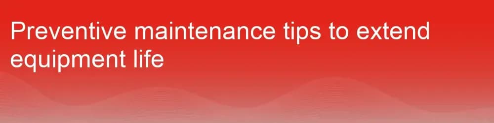 Preventive maintenance tips to extend equipment life Preventive maintenance tips to extend equipment life