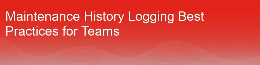 Maintenance History Logging Best Practices for Teams Maintenance History Logging Best Practices for Teams